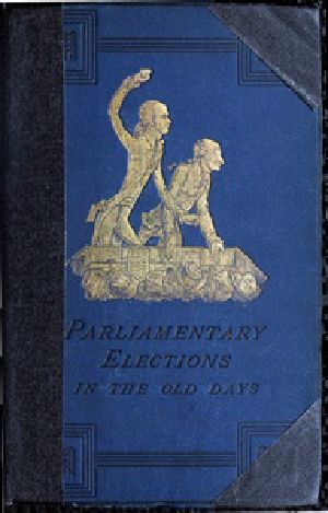 [Gutenberg 52156] • A History of Parliamentary Elections and Electioneering in the Old Days / Showing the State of Political Parties and Party Warfare at the Hustings and in the House of Commons from the Stuarts to Queen Victoria